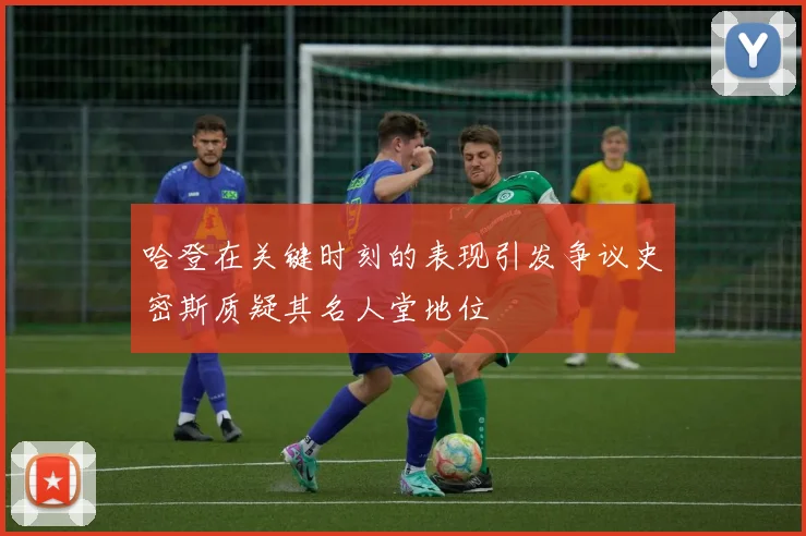 哈登在关键时刻的表现引发争议史密斯质疑其名人堂地位