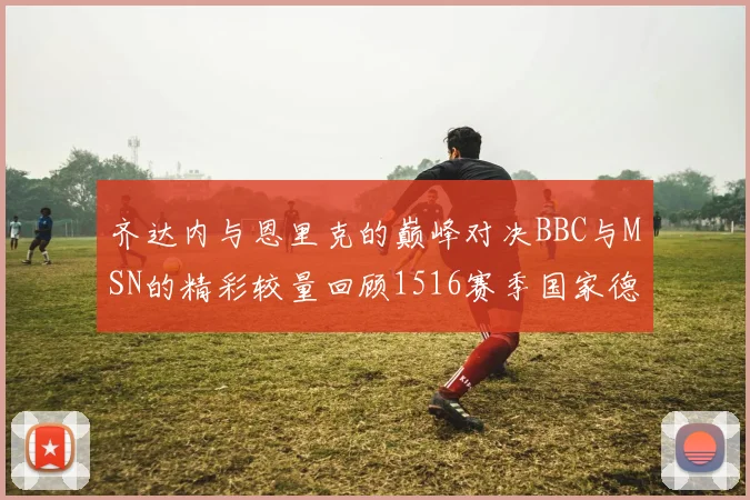 齐达内与恩里克的巅峰对决BBC与MSN的精彩较量回顾1516赛季国家德比