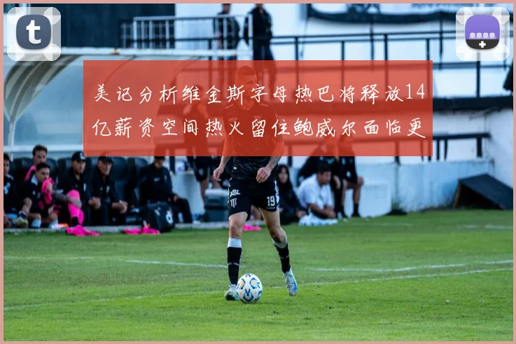 美记分析维金斯字母热巴将释放14亿薪资空间热火留住鲍威尔面临更大挑战