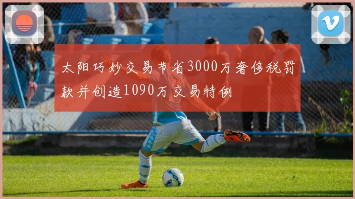 太阳巧妙交易节省3000万奢侈税罚款并创造1090万交易特例