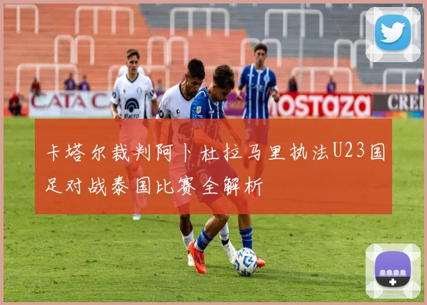 卡塔尔裁判阿卜杜拉马里执法U23国足对战泰国比赛全解析