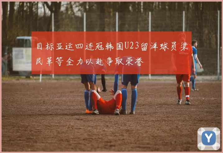 目标亚运四连冠韩国U23留洋球员梁民革等全力以赴争取荣誉