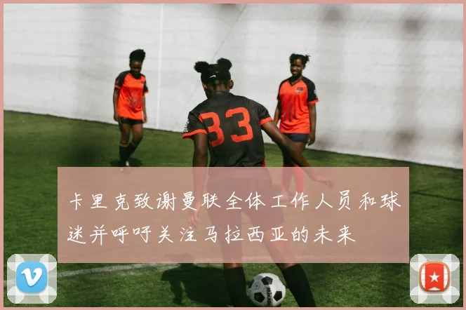 卡里克致谢曼联全体工作人员和球迷并呼吁关注马拉西亚的未来