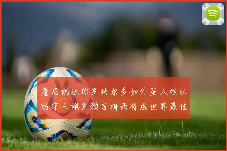 詹尼凯达称罗纳尔多如外星人难以防守卡佩罗预言梅西将成世界最佳