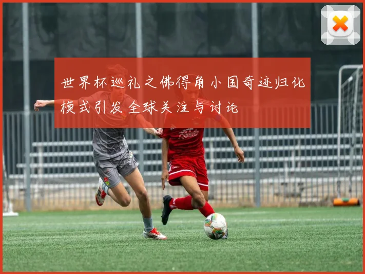 世界杯巡礼之佛得角小国奇迹归化模式引发全球关注与讨论