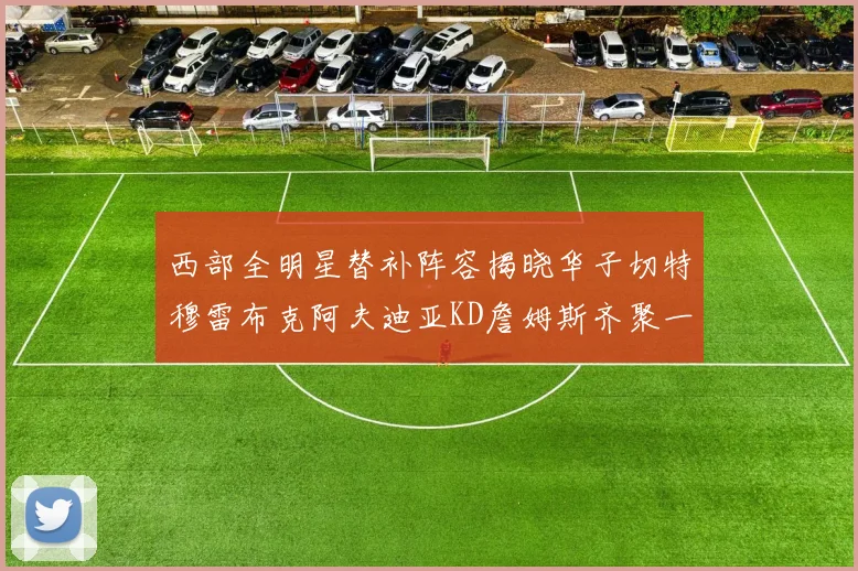 西部全明星替补阵容揭晓华子切特穆雷布克阿夫迪亚KD詹姆斯齐聚一堂
