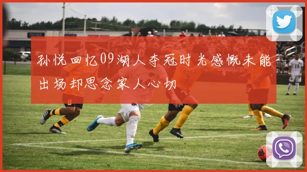 孙悦回忆09湖人夺冠时光感慨未能出场却思念家人心切