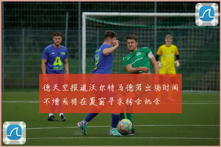 德天空报道沃尔特马德若出场时间不增或将在夏窗寻求转会机会