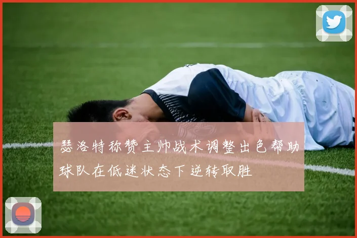 瑟洛特称赞主帅战术调整出色帮助球队在低迷状态下逆转取胜