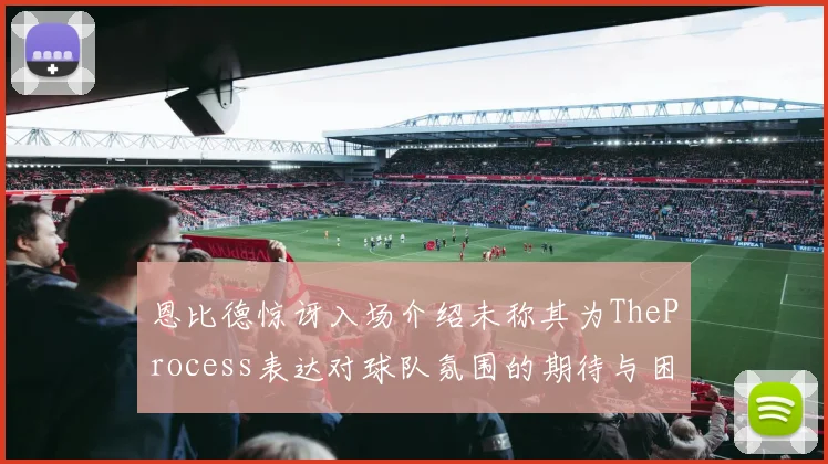 恩比德惊讶入场介绍未称其为TheProcess表达对球队氛围的期待与困惑