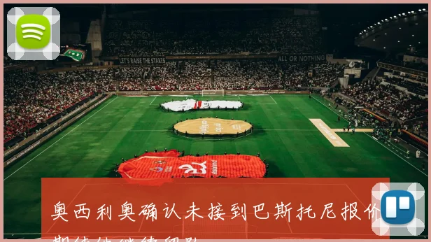 奥西利奥确认未接到巴斯托尼报价期待他继续留队