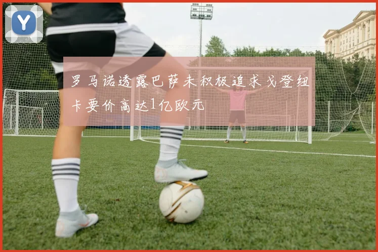 罗马诺透露巴萨未积极追求戈登纽卡要价高达1亿欧元