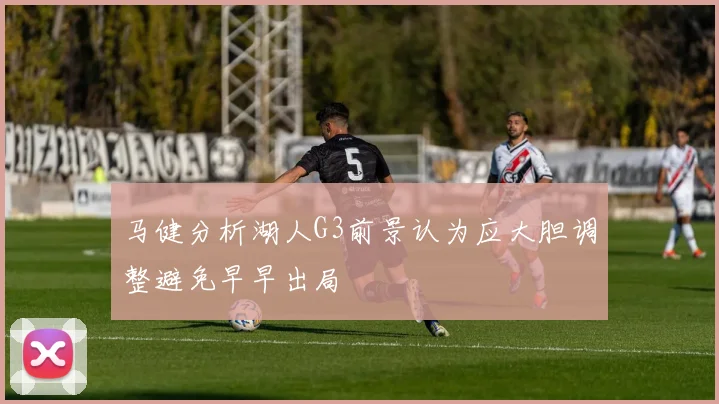 马健分析湖人G3前景认为应大胆调整避免早早出局