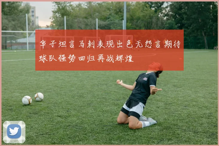 华子坦言马刺表现出色无怨言期待球队强势回归再战辉煌