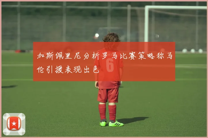 加斯佩里尼分析罗马比赛策略称马伦引援表现出色