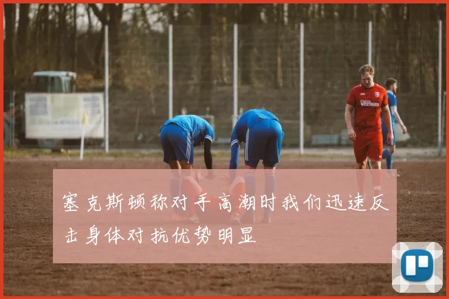 塞克斯顿称对手高潮时我们迅速反击身体对抗优势明显