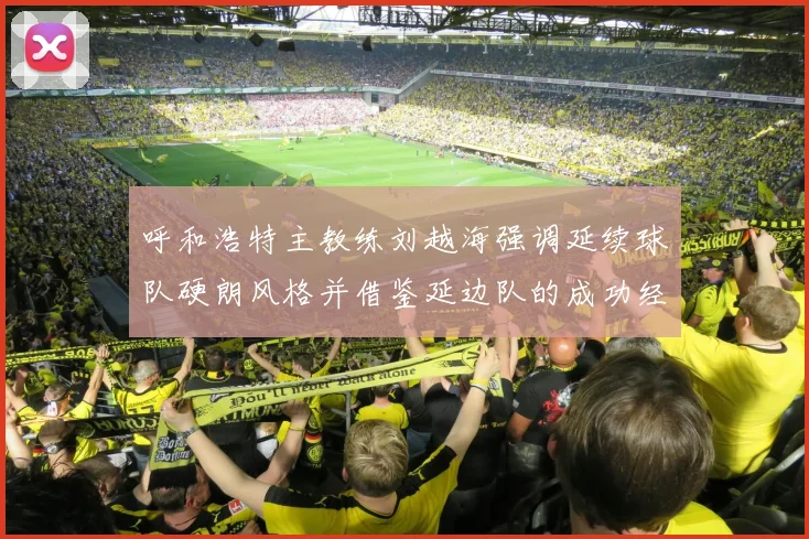 呼和浩特主教练刘越海强调延续球队硬朗风格并借鉴延边队的成功经验