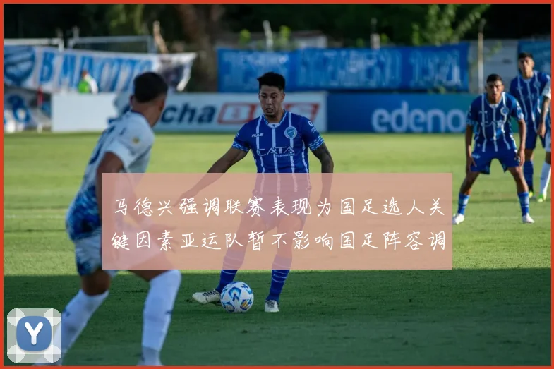 马德兴强调联赛表现为国足选人关键因素亚运队暂不影响国足阵容调整