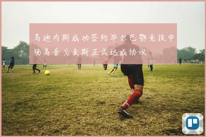 乌迪内斯成功签约毕尔巴鄂竞技中场乌奈戈麦斯正式达成协议