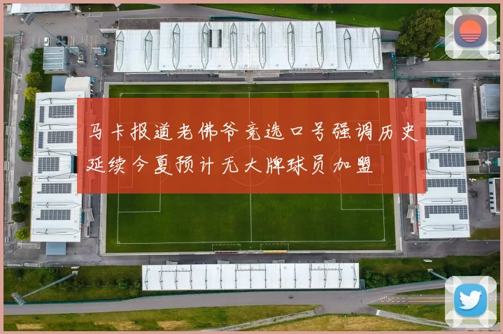 马卡报道老佛爷竞选口号强调历史延续今夏预计无大牌球员加盟