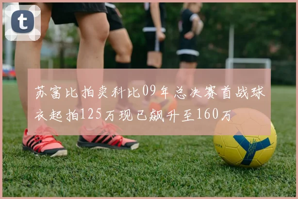 苏富比拍卖科比09年总决赛首战球衣起拍125万现已飙升至160万